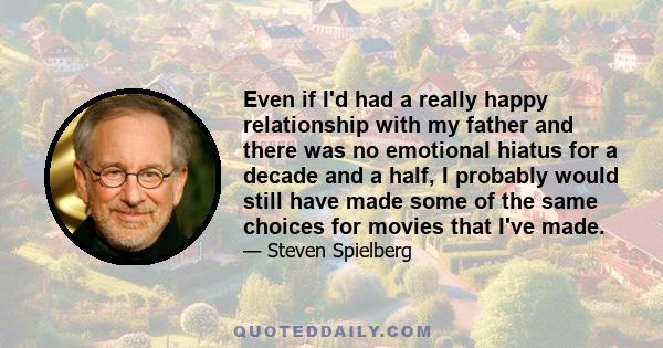 Even if I'd had a really happy relationship with my father and there was no emotional hiatus for a decade and a half, I probably would still have made some of the same choices for movies that I've made.