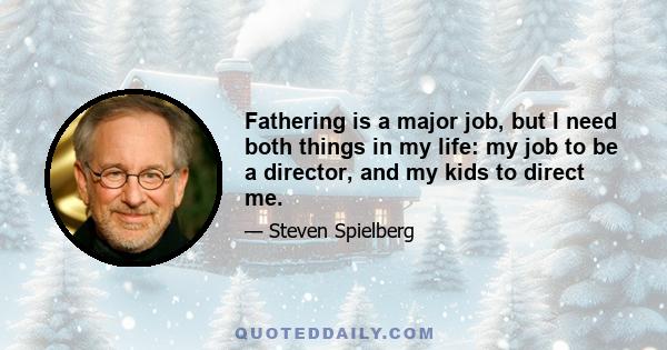 Fathering is a major job, but I need both things in my life: my job to be a director, and my kids to direct me.