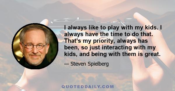 I always like to play with my kids. I always have the time to do that. That's my priority, always has been, so just interacting with my kids, and being with them is great.