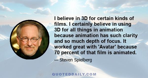 I believe in 3D for certain kinds of films. I certainly believe in using 3D for all things in animation because animation has such clarity and so much depth of focus. It worked great with 'Avatar' because 70 percent of