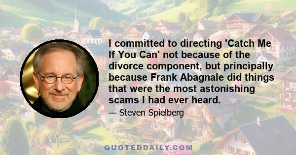 I committed to directing 'Catch Me If You Can' not because of the divorce component, but principally because Frank Abagnale did things that were the most astonishing scams I had ever heard.