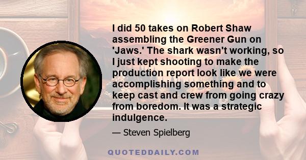 I did 50 takes on Robert Shaw assembling the Greener Gun on 'Jaws.' The shark wasn't working, so I just kept shooting to make the production report look like we were accomplishing something and to keep cast and crew