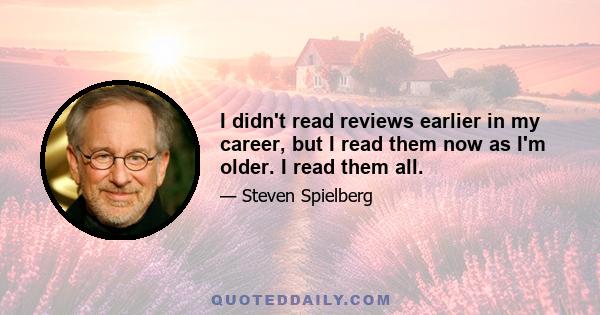 I didn't read reviews earlier in my career, but I read them now as I'm older. I read them all.