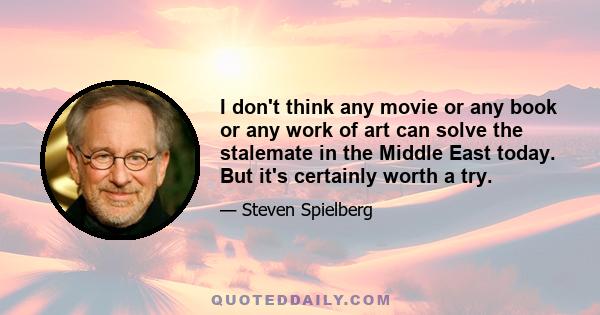 I don't think any movie or any book or any work of art can solve the stalemate in the Middle East today. But it's certainly worth a try.