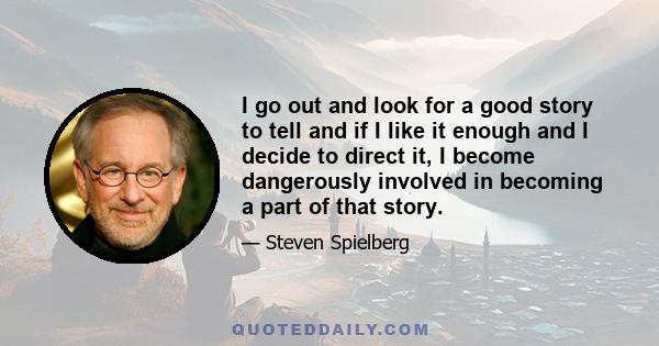 I go out and look for a good story to tell and if I like it enough and I decide to direct it, I become dangerously involved in becoming a part of that story.