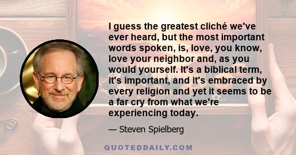 I guess the greatest cliché we've ever heard, but the most important words spoken, is, love, you know, love your neighbor and, as you would yourself. It's a biblical term, it's important, and it's embraced by every