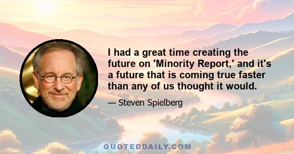 I had a great time creating the future on 'Minority Report,' and it's a future that is coming true faster than any of us thought it would.