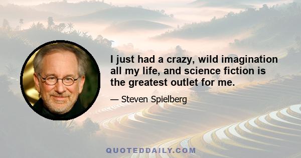 I just had a crazy, wild imagination all my life, and science fiction is the greatest outlet for me.