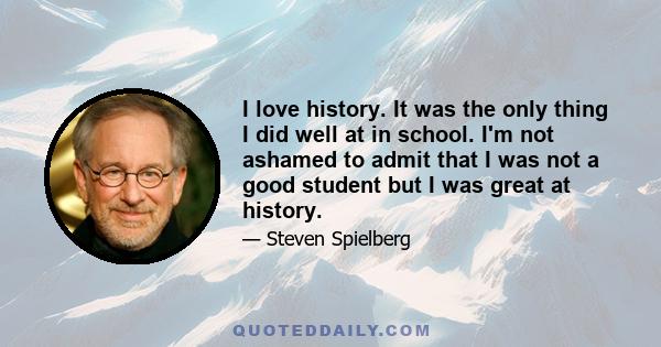 I love history. It was the only thing I did well at in school. I'm not ashamed to admit that I was not a good student but I was great at history.