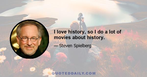 I love history, so I do a lot of movies about history.