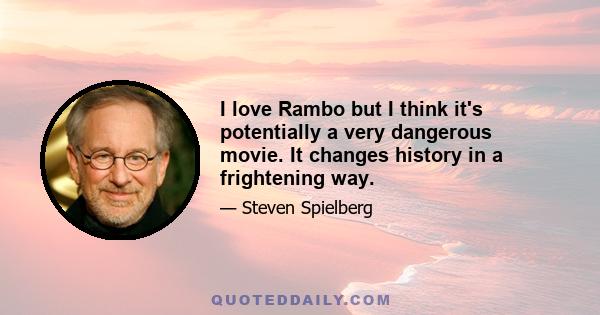 I love Rambo but I think it's potentially a very dangerous movie. It changes history in a frightening way.