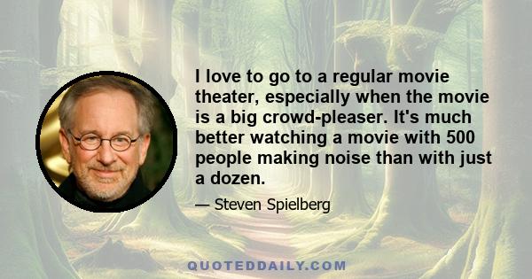 I love to go to a regular movie theater, especially when the movie is a big crowd-pleaser. It's much better watching a movie with 500 people making noise than with just a dozen.