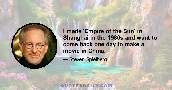 I made 'Empire of the Sun' in Shanghai in the 1980s and want to come back one day to make a movie in China.