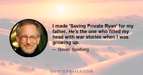 I made 'Saving Private Ryan' for my father. He's the one who filled my head with war stories when I was growing up.