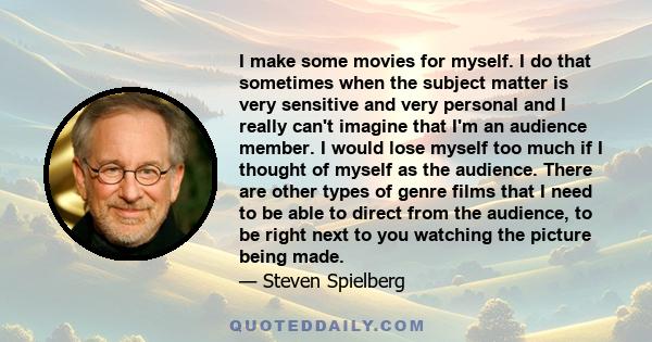 I make some movies for myself. I do that sometimes when the subject matter is very sensitive and very personal and I really can't imagine that I'm an audience member. I would lose myself too much if I thought of myself