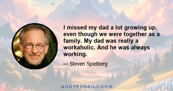 I missed my dad a lot growing up, even though we were together as a family. My dad was really a workaholic. And he was always working.