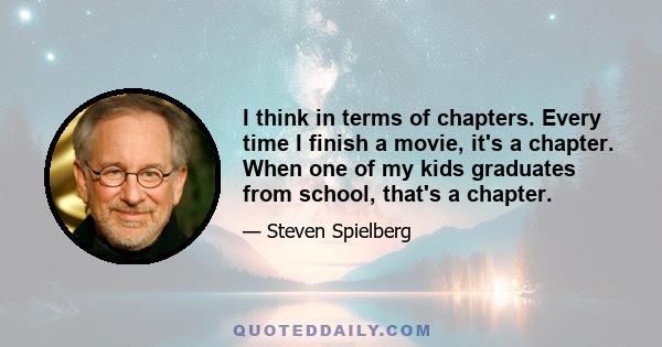 I think in terms of chapters. Every time I finish a movie, it's a chapter. When one of my kids graduates from school, that's a chapter.