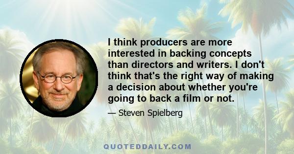 I think producers are more interested in backing concepts than directors and writers. I don't think that's the right way of making a decision about whether you're going to back a film or not.