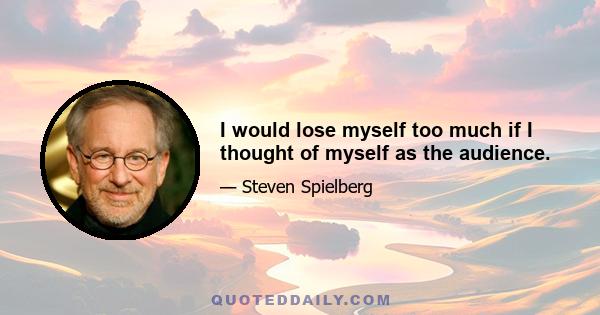 I would lose myself too much if I thought of myself as the audience.