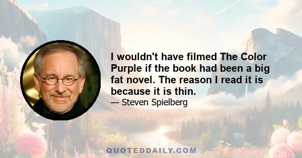 I wouldn't have filmed The Color Purple if the book had been a big fat novel. The reason I read it is because it is thin.