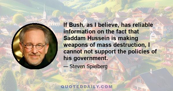 If Bush, as I believe, has reliable information on the fact that Saddam Hussein is making weapons of mass destruction, I cannot not support the policies of his government.