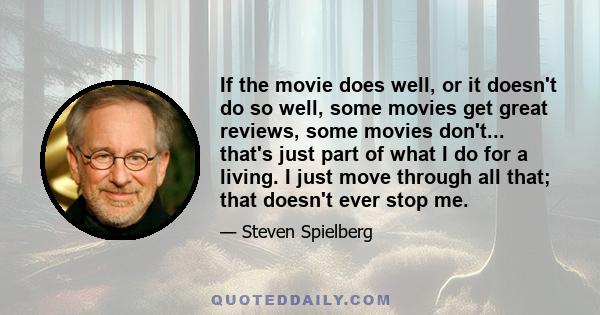 If the movie does well, or it doesn't do so well, some movies get great reviews, some movies don't... that's just part of what I do for a living. I just move through all that; that doesn't ever stop me.