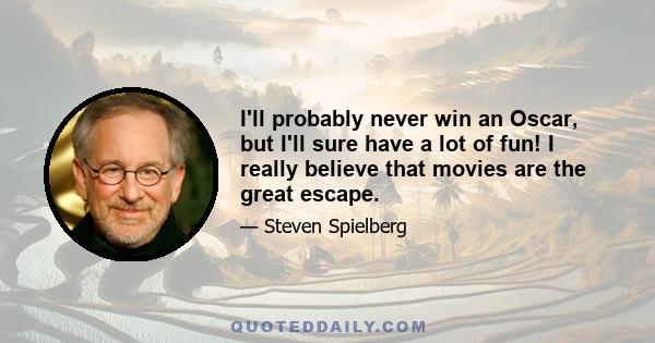 I'll probably never win an Oscar, but I'll sure have a lot of fun! I really believe that movies are the great escape.