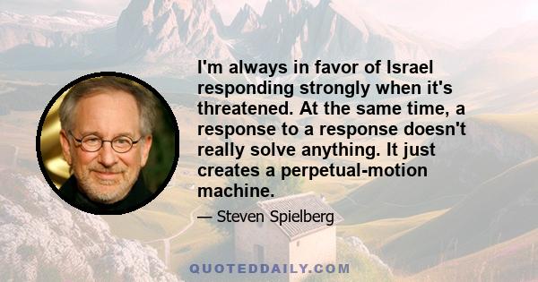 I'm always in favor of Israel responding strongly when it's threatened. At the same time, a response to a response doesn't really solve anything. It just creates a perpetual-motion machine.