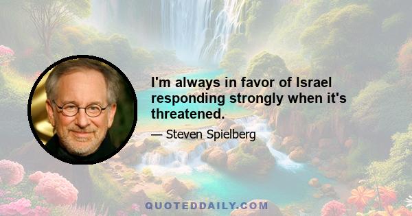 I'm always in favor of Israel responding strongly when it's threatened.