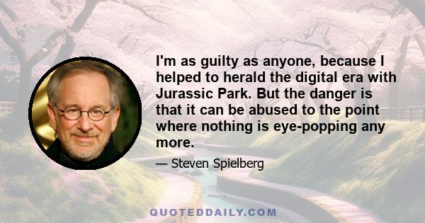 I'm as guilty as anyone, because I helped to herald the digital era with Jurassic Park. But the danger is that it can be abused to the point where nothing is eye-popping any more.