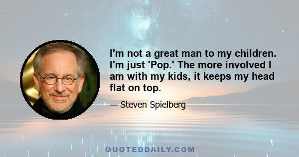 I'm not a great man to my children. I'm just 'Pop.' The more involved I am with my kids, it keeps my head flat on top.