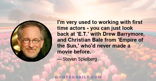 I'm very used to working with first time actors - you can just look back at 'E.T.' with Drew Barrymore, and Christian Bale from 'Empire of the Sun,' who'd never made a movie before.