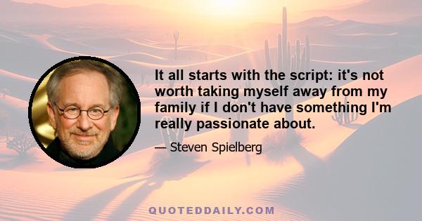 It all starts with the script: it's not worth taking myself away from my family if I don't have something I'm really passionate about.