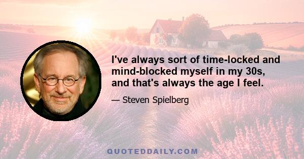 I've always sort of time-locked and mind-blocked myself in my 30s, and that's always the age I feel.