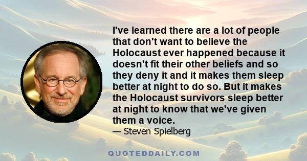 I've learned there are a lot of people that don't want to believe the Holocaust ever happened because it doesn't fit their other beliefs and so they deny it and it makes them sleep better at night to do so. But it makes 