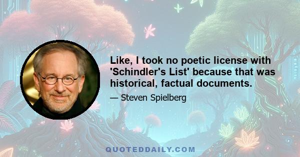 Like, I took no poetic license with 'Schindler's List' because that was historical, factual documents.