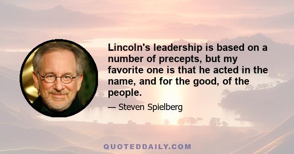 Lincoln's leadership is based on a number of precepts, but my favorite one is that he acted in the name, and for the good, of the people.