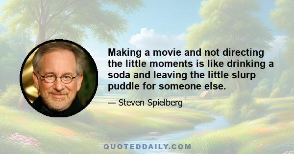 Making a movie and not directing the little moments is like drinking a soda and leaving the little slurp puddle for someone else.