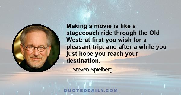 Making a movie is like a stagecoach ride through the Old West: at first you wish for a pleasant trip, and after a while you just hope you reach your destination.