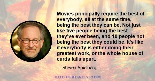 Movies principally require the best of everybody, all at the same time, being the best they can be. Not just like five people being the best they've ever been, and 10 people not being the best they could be. It's like