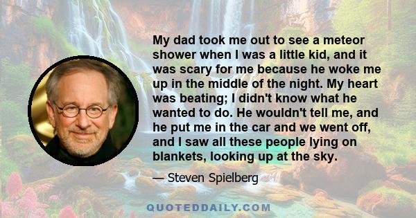 My dad took me out to see a meteor shower when I was a little kid, and it was scary for me because he woke me up in the middle of the night. My heart was beating; I didn't know what he wanted to do. He wouldn't tell me, 