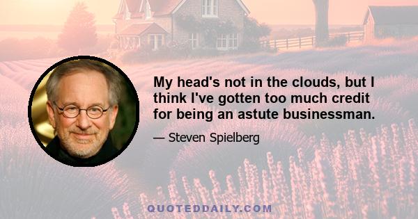 My head's not in the clouds, but I think I've gotten too much credit for being an astute businessman.