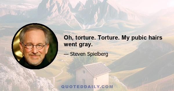 Oh, torture. Torture. My pubic hairs went gray.