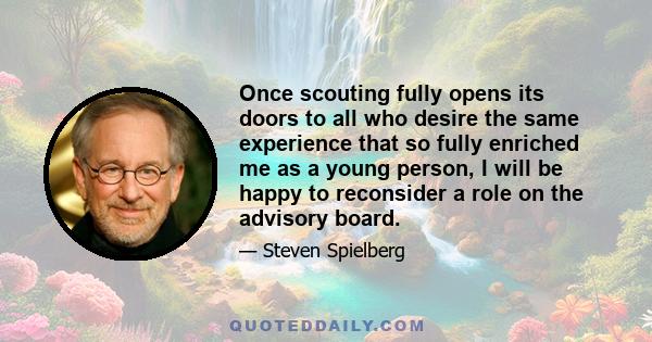 Once scouting fully opens its doors to all who desire the same experience that so fully enriched me as a young person, I will be happy to reconsider a role on the advisory board.