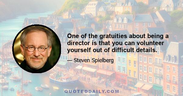 One of the gratuities about being a director is that you can volunteer yourself out of difficult details.