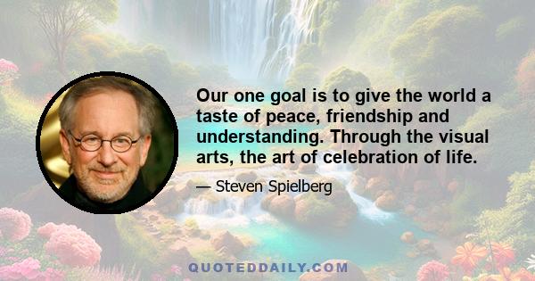 Our one goal is to give the world a taste of peace, friendship and understanding. Through the visual arts, the art of celebration of life.