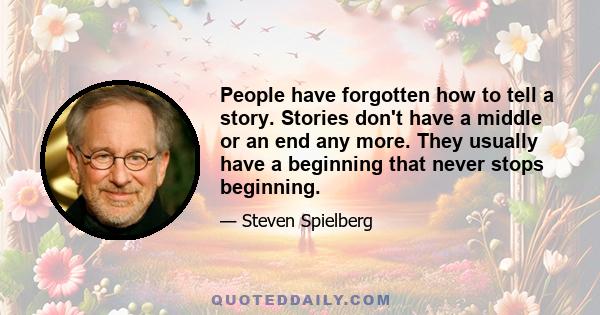 People have forgotten how to tell a story. Stories don't have a middle or an end any more. They usually have a beginning that never stops beginning.