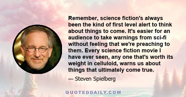 Remember, science fiction's always been the kind of first level alert to think about things to come. It's easier for an audience to take warnings from sci-fi without feeling that we're preaching to them. Every science