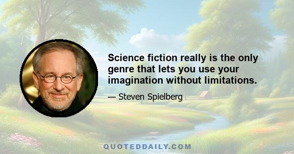 Science fiction really is the only genre that lets you use your imagination without limitations.