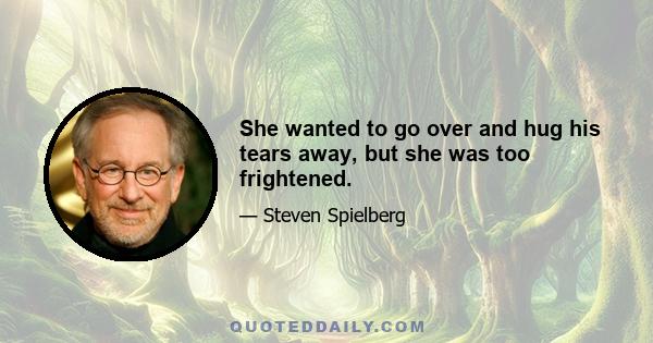 She wanted to go over and hug his tears away, but she was too frightened.